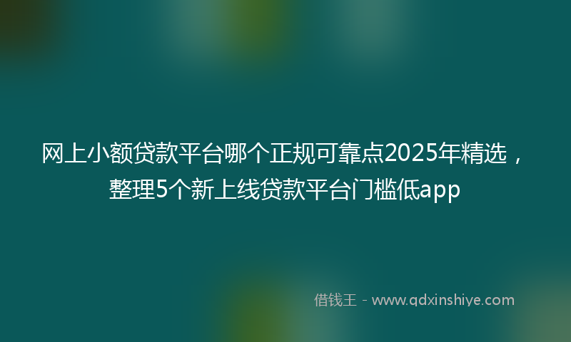网上小额贷款平台哪个正规可靠点2025年精选，整理5个新上线贷款平台门槛低app