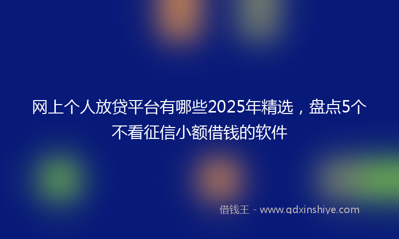 网上个人放贷平台有哪些2025年精选，盘点5个不看征信小额借钱的软件