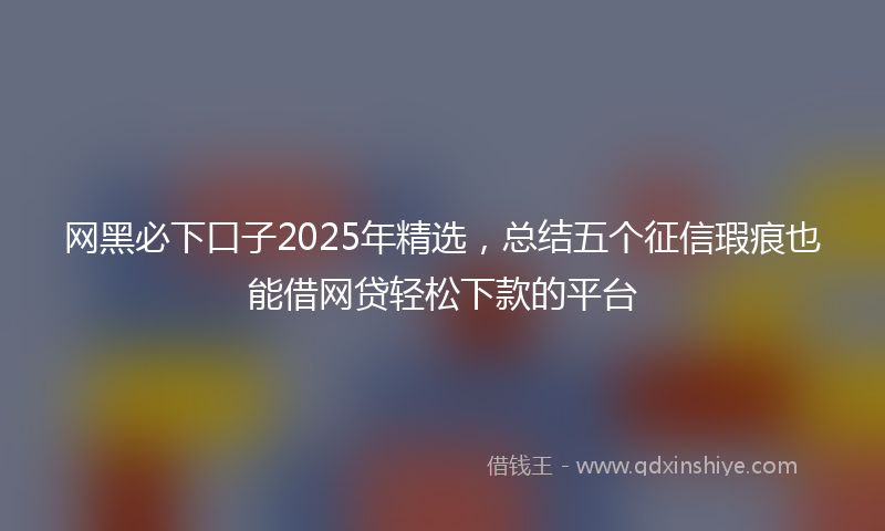 网黑必下口子2025年精选，总结五个征信瑕疵也能借网贷轻松下款的平台