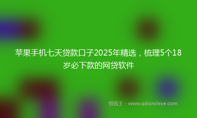 苹果手机七天贷款口子2025年精选，梳理5个18岁必下款的网贷软件