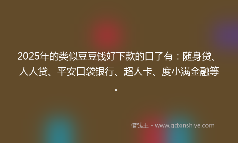 2025年的类似豆豆钱好下款的口子有：随身贷、人人贷、平安口袋银行、超人卡、度小满金融等。