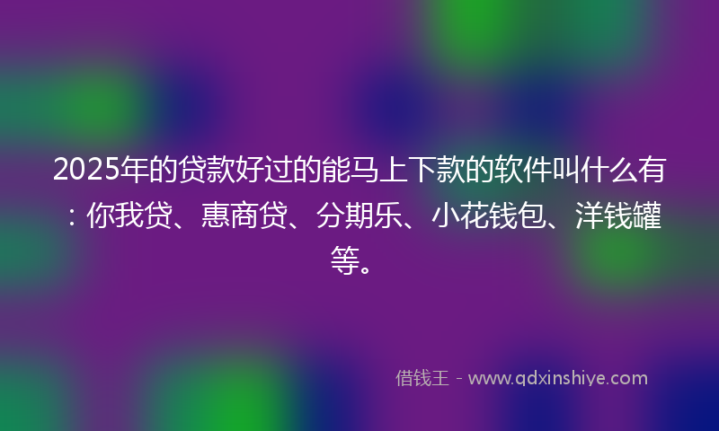 2025年的贷款好过的能马上下款的软件叫什么有：你我贷、惠商贷、分期乐、小花钱包、洋钱罐等。