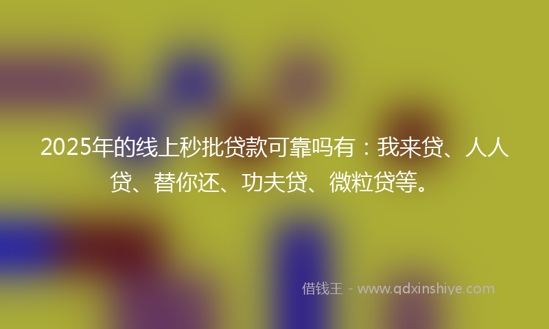 2025年的线上秒批贷款可靠吗有：我来贷、人人贷、替你还、功夫贷、微粒贷等。