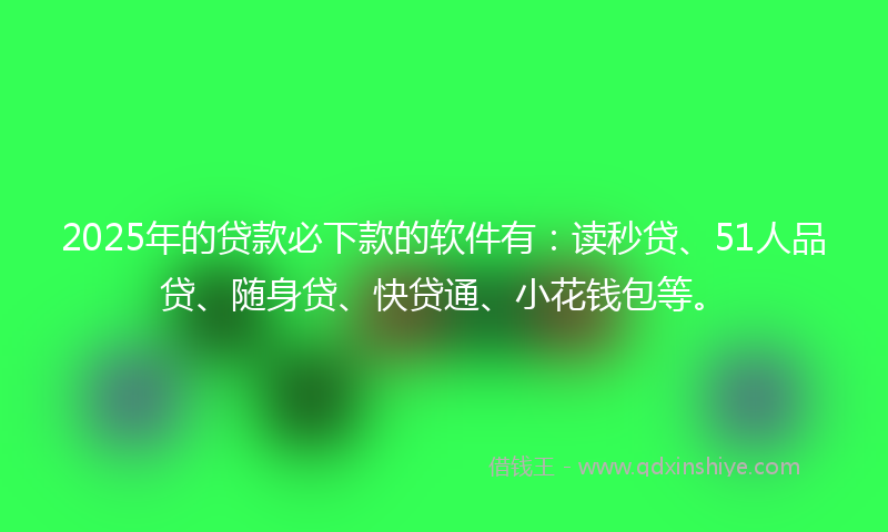 2025年的贷款必下款的软件有：读秒贷、51人品贷、随身贷、快贷通、小花钱包等。
