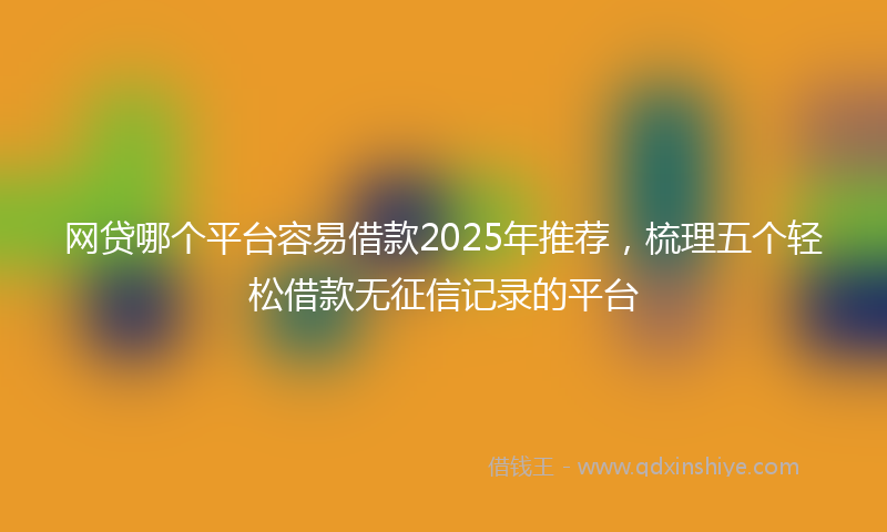 网贷哪个平台容易借款2025年推荐，梳理五个轻松借款无征信记录的平台