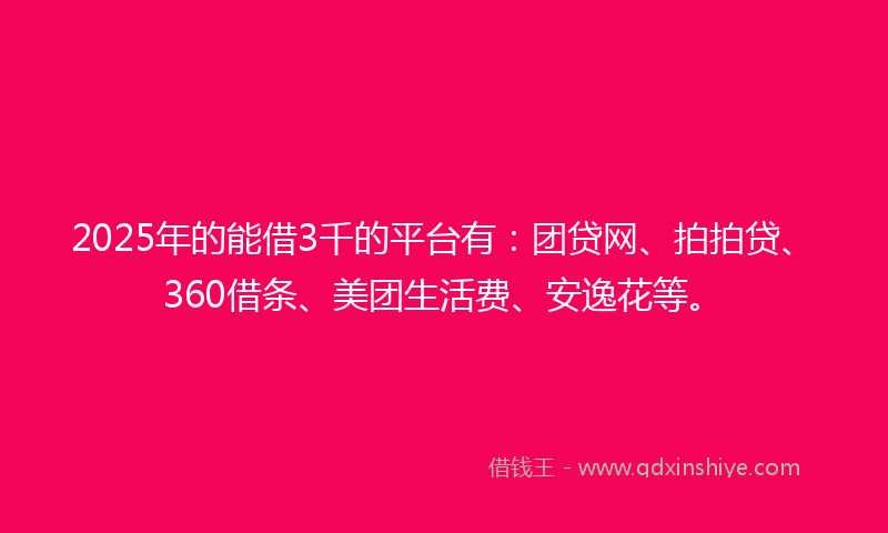 2025年的能借3千的平台有：团贷网、拍拍贷、360借条、美团生活费、安逸花等。