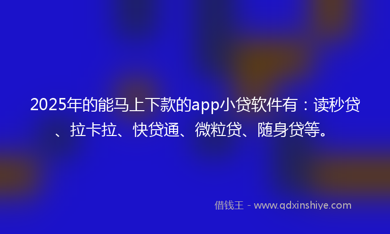 2025年的能马上下款的app小贷软件有：读秒贷、拉卡拉、快贷通、微粒贷、随身贷等。