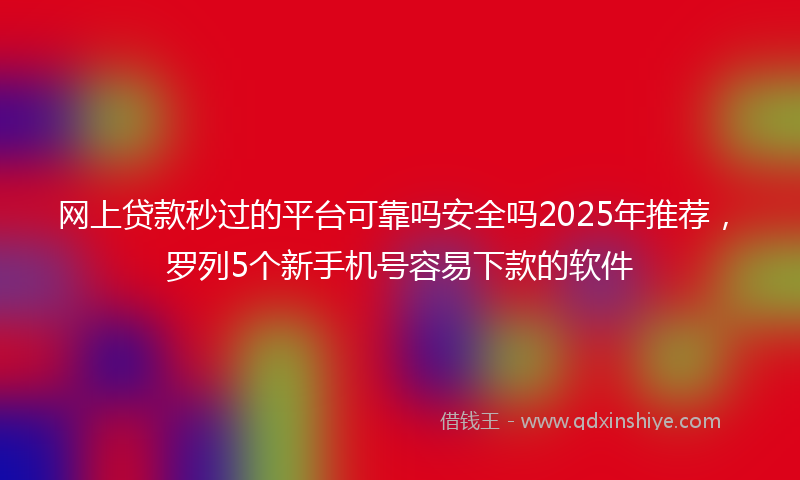 网上贷款秒过的平台可靠吗安全吗2025年推荐，罗列5个新手机号容易下款的软件