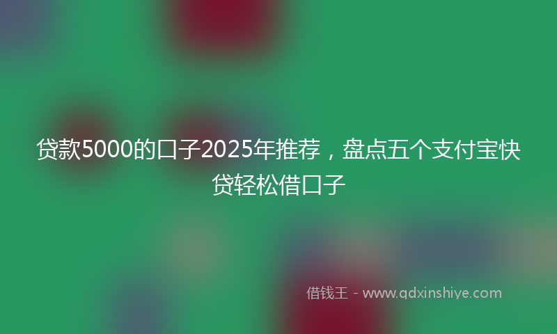 贷款5000的口子2025年推荐，盘点五个支付宝快贷轻松借口子