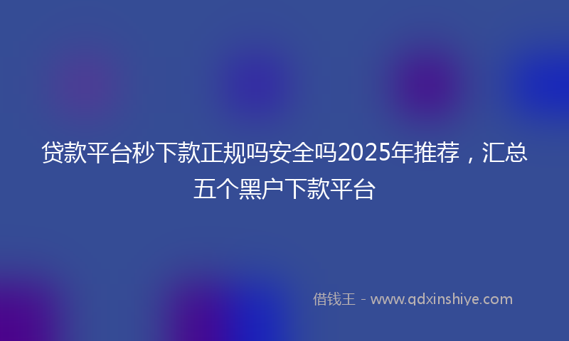 贷款平台秒下款正规吗安全吗2025年推荐，汇总五个黑户下款平台