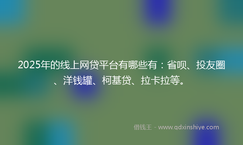 2025年的线上网贷平台有哪些有：省呗、投友圈、洋钱罐、柯基贷、拉卡拉等。