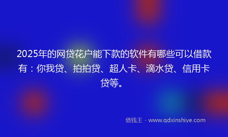 2025年的网贷花户能下款的软件有哪些可以借款有：你我贷、拍拍贷、超人卡、滴水贷、信用卡贷等。