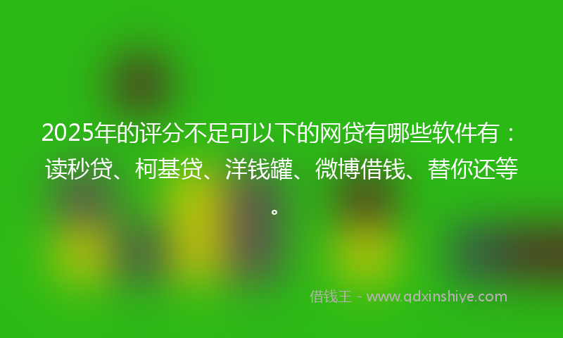 2025年的评分不足可以下的网贷有哪些软件有：读秒贷、柯基贷、洋钱罐、微博借钱、替你还等。