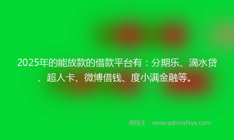 2025年的能放款的借款平台有：分期乐、滴水贷、超人卡、微博借钱、度小满金融等。