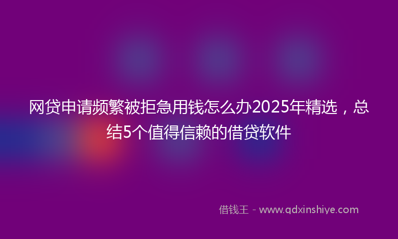 网贷申请频繁被拒急用钱怎么办2025年精选，总结5个值得信赖的借贷软件