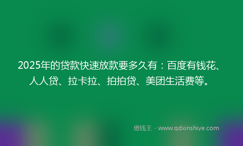 2025年的贷款快速放款要多久有：百度有钱花、人人贷、拉卡拉、拍拍贷、美团生活费等。