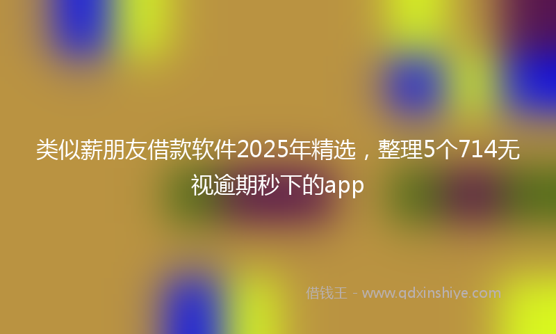 类似薪朋友借款软件2025年精选，整理5个714无视逾期秒下的app