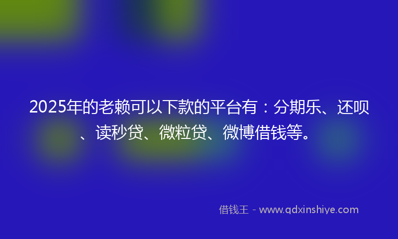 2025年的老赖可以下款的平台有：分期乐、还呗、读秒贷、微粒贷、微博借钱等。