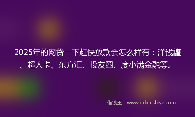 2025年的网贷一下赶快放款会怎么样有：洋钱罐、超人卡、东方汇、投友圈、度小满金融等。
