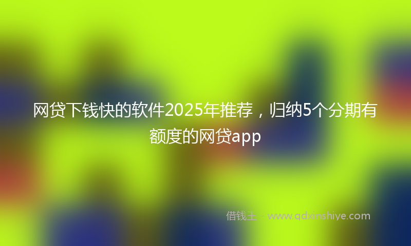 网贷下钱快的软件2025年推荐，归纳5个分期有额度的网贷app