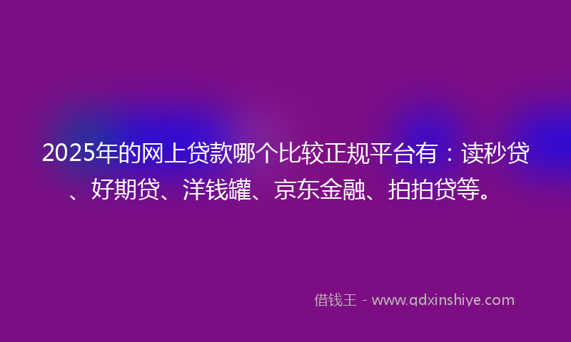 2025年的网上贷款哪个比较正规平台有：读秒贷、好期贷、洋钱罐、京东金融、拍拍贷等。