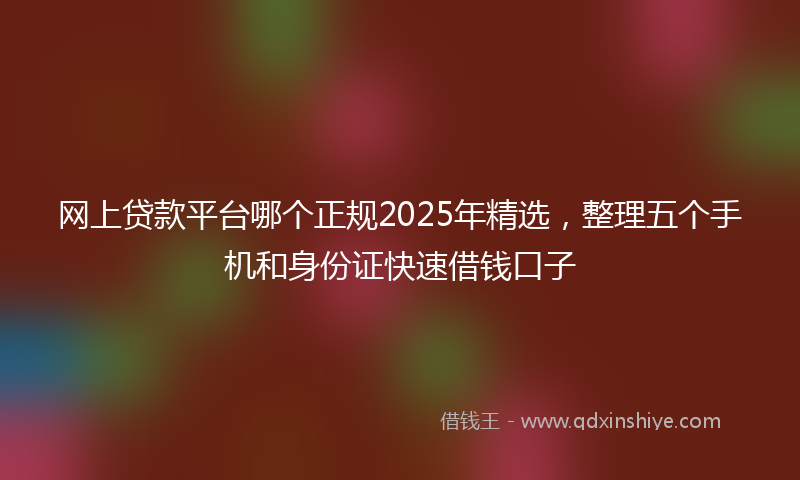网上贷款平台哪个正规2025年精选，整理五个手机和身份证快速借钱口子