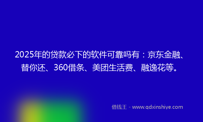 2025年的贷款必下的软件可靠吗有：京东金融、替你还、360借条、美团生活费、融逸花等。