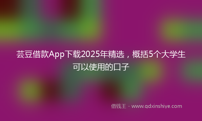 芸豆借款App下载2025年精选，概括5个大学生可以使用的口子