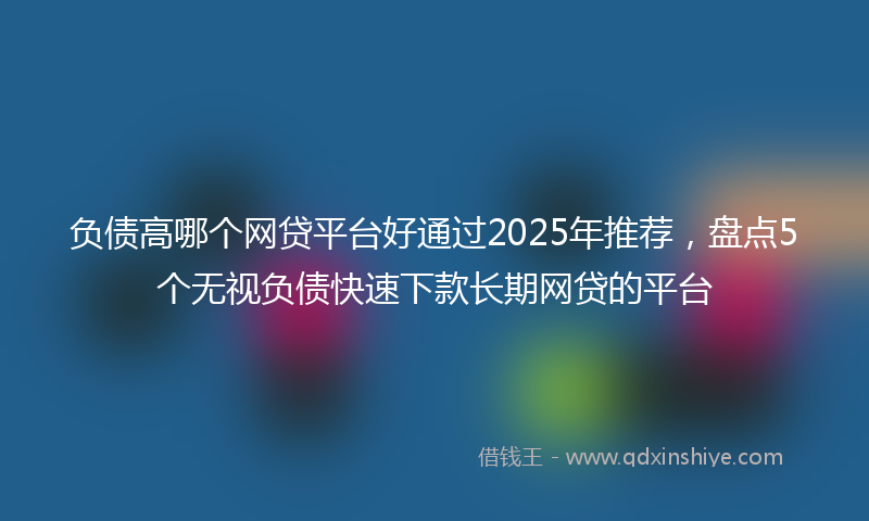 负债高哪个网贷平台好通过2025年推荐，盘点5个无视负债快速下款长期网贷的平台