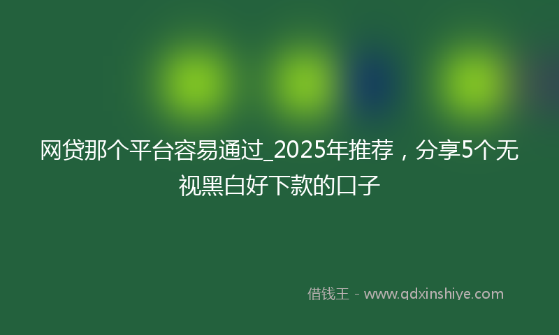 网贷那个平台容易通过_2025年推荐，分享5个无视黑白好下款的口子