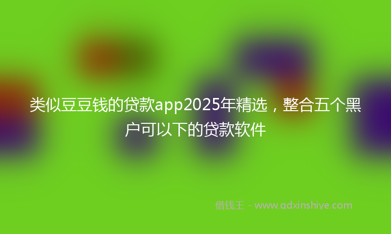 类似豆豆钱的贷款app2025年精选，整合五个黑户可以下的贷款软件
