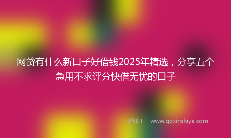 网贷有什么新口子好借钱2025年精选，分享五个急用不求评分快借无忧的口子
