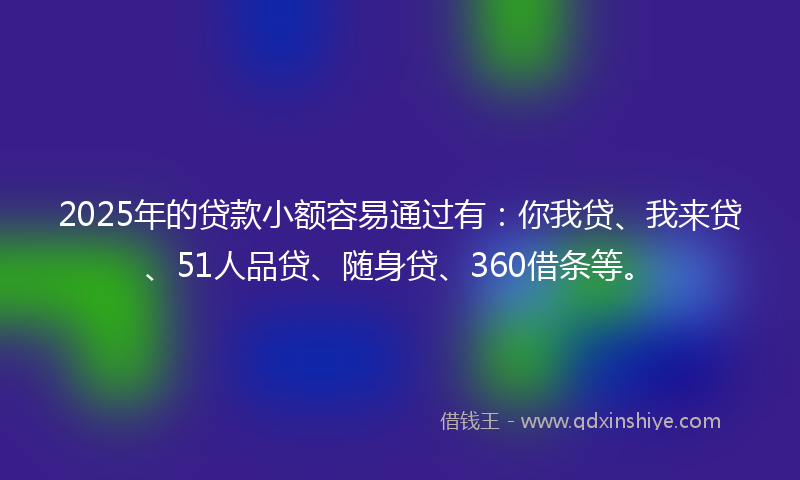 2025年的贷款小额容易通过有：你我贷、我来贷、51人品贷、随身贷、360借条等。