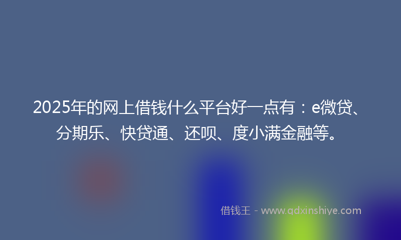 2025年的网上借钱什么平台好一点有：e微贷、分期乐、快贷通、还呗、度小满金融等。