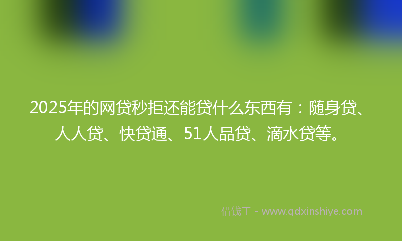 2025年的网贷秒拒还能贷什么东西有：随身贷、人人贷、快贷通、51人品贷、滴水贷等。