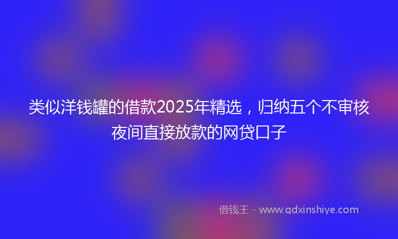 类似洋钱罐的借款2025年精选，归纳五个不审核夜间直接放款的网贷口子