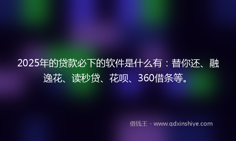 2025年的贷款必下的软件是什么有：替你还、融逸花、读秒贷、花呗、360借条等。