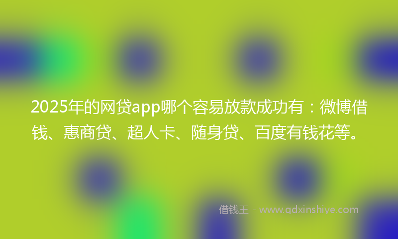 2025年的网贷app哪个容易放款成功有：微博借钱、惠商贷、超人卡、随身贷、百度有钱花等。