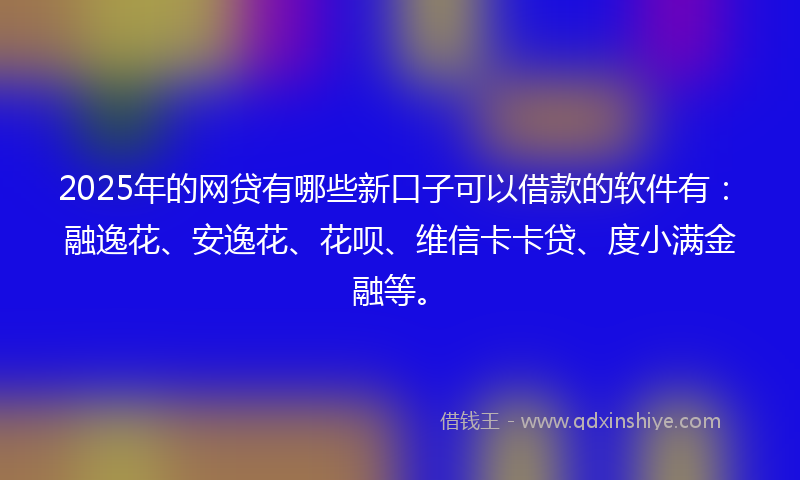2025年的网贷有哪些新口子可以借款的软件有：融逸花、安逸花、花呗、维信卡卡贷、度小满金融等。