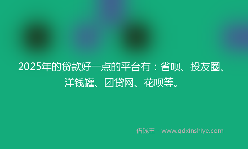 2025年的贷款好一点的平台有：省呗、投友圈、洋钱罐、团贷网、花呗等。