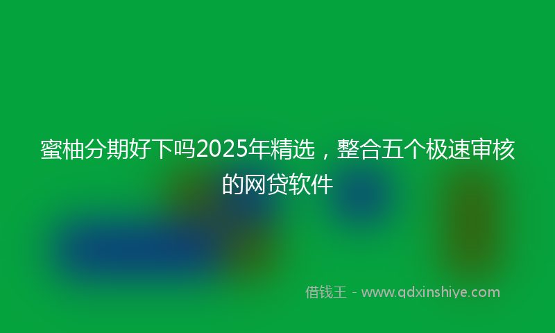 蜜柚分期好下吗2025年精选，整合五个极速审核的网贷软件