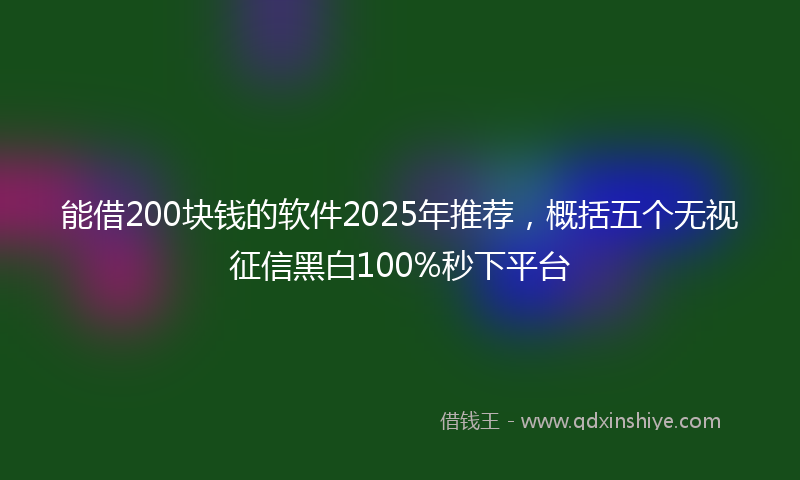 能借200块钱的软件2025年推荐，概括五个无视征信黑白100%秒下平台