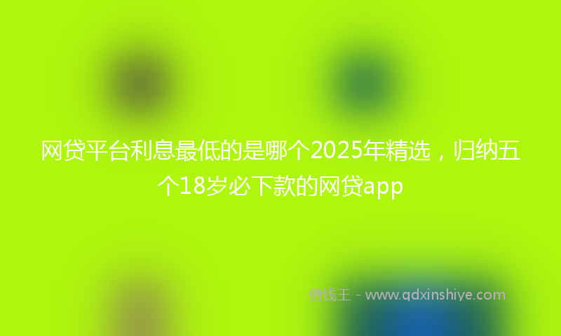 网贷平台利息最低的是哪个2025年精选，归纳五个18岁必下款的网贷app