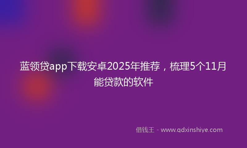 蓝领贷app下载安卓2025年推荐，梳理5个11月能贷款的软件