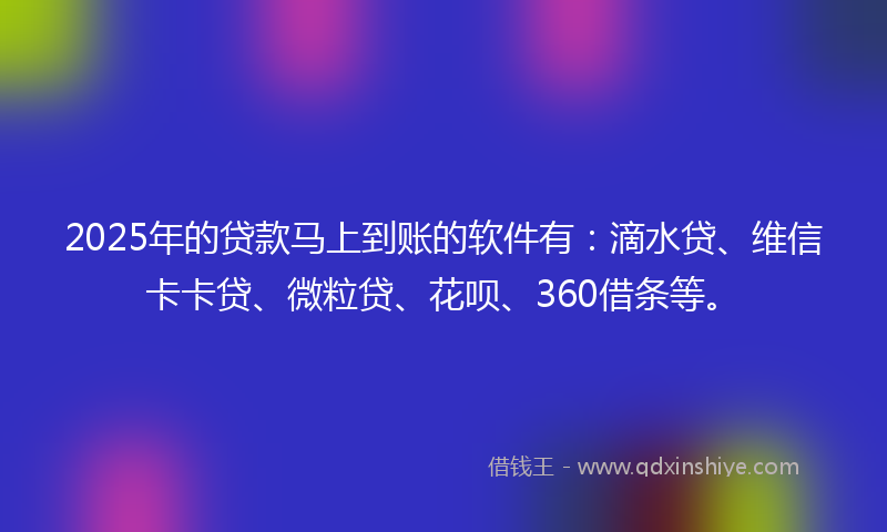 2025年的贷款马上到账的软件有：滴水贷、维信卡卡贷、微粒贷、花呗、360借条等。