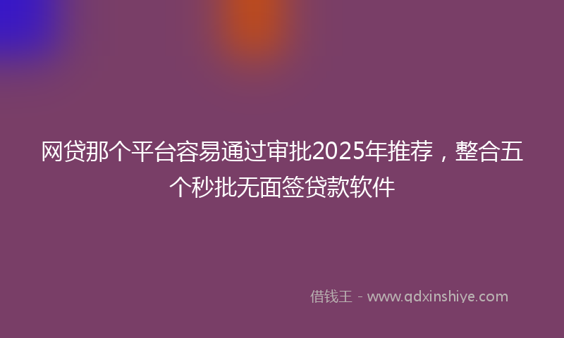 网贷那个平台容易通过审批2025年推荐，整合五个秒批无面签贷款软件