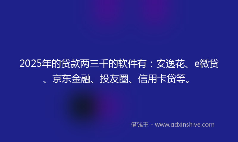 2025年的贷款两三千的软件有：安逸花、e微贷、京东金融、投友圈、信用卡贷等。