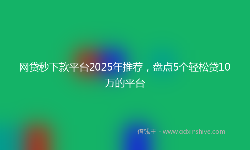 网贷秒下款平台2025年推荐，盘点5个轻松贷10万的平台