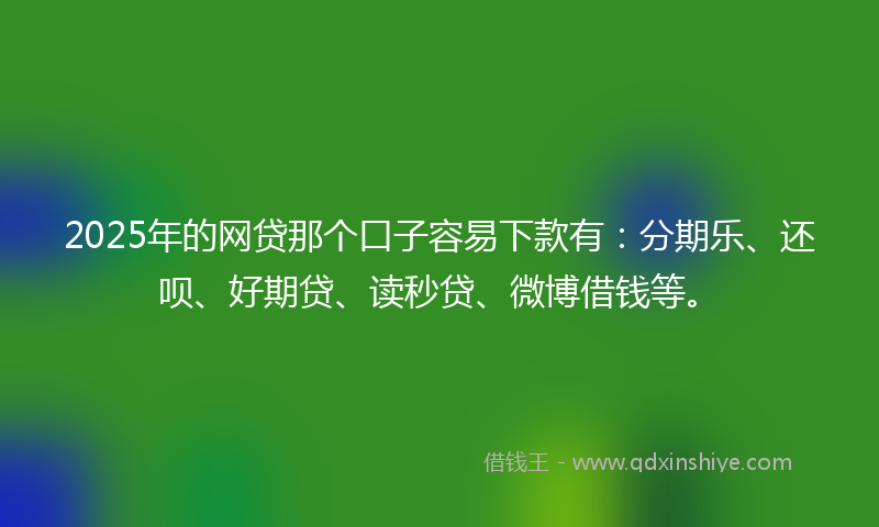 2025年的网贷那个口子容易下款有：分期乐、还呗、好期贷、读秒贷、微博借钱等。