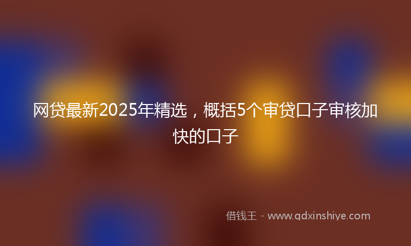 网贷最新2025年精选，概括5个审贷口子审核加快的口子